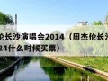 周杰伦长沙演唱会2014（周杰伦长沙演唱会2024什么时候买票）