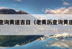 老黄历查询黄道吉日（老黄历查询黄道吉日今日查询）