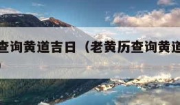 老黄历查询黄道吉日（老黄历查询黄道吉日今日查询）