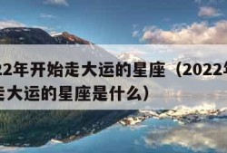 2022年开始走大运的星座（2022年开始走大运的星座是什么）