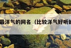 2021最洋气的网名（比较洋气好听的网络名）