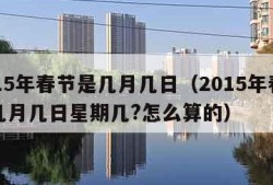 2015年春节是几月几日（2015年春节是几月几日星期几?怎么算的）