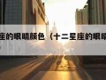 十二星座的眼睛颜色（十二星座的眼睛颜色代表什么）