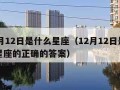 12月12日是什么星座（12月12日是什么星座的正确的答案）