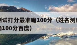 姓名测试打分最准确100分（姓名测试打分最准确100分百度）