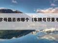 车牌号字母最忌讳哪个（车牌号尽量不选什么号）