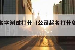 公司起名字测试打分（公司起名打分免费测试官网）