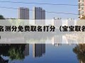 宝宝起名测分免费取名打分（宝宝取名打分免费测试）