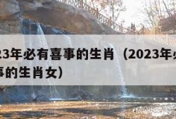 2023年必有喜事的生肖（2023年必有喜事的生肖女）