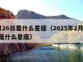 2月26日是什么星座（2025年2月26日是什么星座）