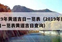 2019年黄道吉日一览表（2019年黄道吉日一览表黄道吉日查询）