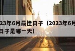 2023年6月最佳日子（2023年6月最佳日子是哪一天）