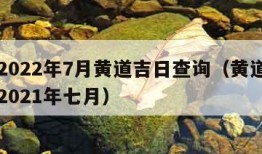 黄历2022年7月黄道吉日查询（黄道吉日查询2021年七月）