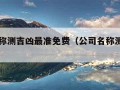 公司名称测吉凶最准免费（公司名称测凶吉卜易居）