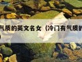 冷门有气质的英文名女（冷门有气质的英文名女网名）