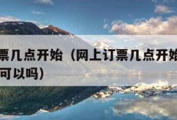 网上订票几点开始（网上订票几点开始抢票提前15天可以吗）