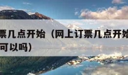 网上订票几点开始（网上订票几点开始抢票提前15天可以吗）