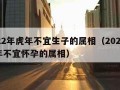 2022年虎年不宜生子的属相（2022年虎年不宜怀孕的属相）