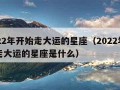 2022年开始走大运的星座（2022年开始走大运的星座是什么）