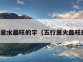 五行属水最旺的字（五行属火最旺的字）