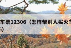 买火车票12306（怎样帮别人买火车票12306）