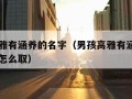 男孩高雅有涵养的名字（男孩高雅有涵养的名字姓颜怎么取）