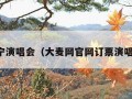 南宁演唱会（大麦网官网订票演唱会）