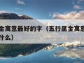 五行属金寓意最好的字（五行属金寓意最好的字母是什么）