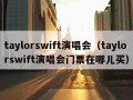 taylorswift演唱会（taylorswift演唱会门票在哪儿买）