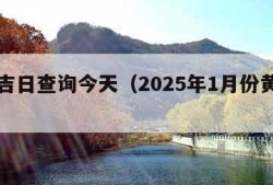 黄历吉日查询今天（2025年1月份黄道吉日）