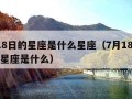 7月18日的星座是什么星座（7月18什么星座星座是什么）