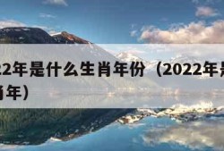 2022年是什么生肖年份（2022年是啥生肖年）