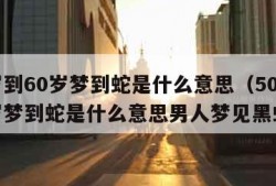 50岁到60岁梦到蛇是什么意思（50岁到60岁梦到蛇是什么意思男人梦见黑蛇）