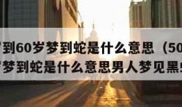 50岁到60岁梦到蛇是什么意思（50岁到60岁梦到蛇是什么意思男人梦见黑蛇）