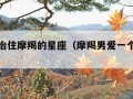 唯一能治住摩羯的星座（摩羯男爱一个人很变态）