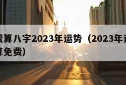 免费算八字2023年运势（2023年运势测算免费）