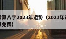 免费算八字2023年运势（2023年运势测算免费）