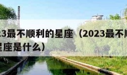 2023最不顺利的星座（2023最不顺利的星座是什么）