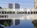 取名字寓意好的字（2024年女宝宝取名字寓意好的字）