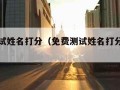 免费测试姓名打分（免费测试姓名打分汉程网）