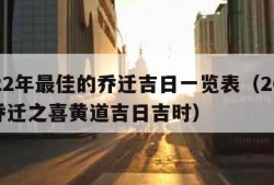 2022年最佳的乔迁吉日一览表（2022年乔迁之喜黄道吉日吉时）