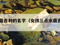 三点水最吉利的名字（女孩三点水最吉利的名字）