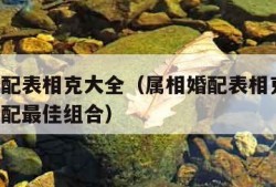 属相婚配表相克大全（属相婚配表相克大全 属相婚配最佳组合）