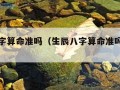 生辰八字算命准吗（生辰八字算命准吗能信吗 直呼）