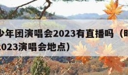 时代少年团演唱会2023有直播吗（时代少年团2023演唱会地点）