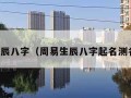 周易生辰八字（周易生辰八字起名测名吉凶）