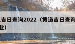 黄道吉日查询2022（黄道吉日查询2025开业）