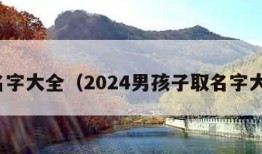 取名字大全（2024男孩子取名字大全）