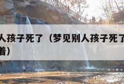 梦见别人孩子死了（梦见别人孩子死了他的爸爸还活着）