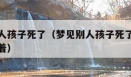 梦见别人孩子死了（梦见别人孩子死了他的爸爸还活着）